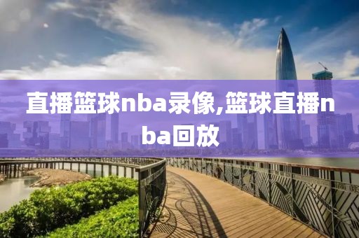 直播篮球nba录像,篮球直播nba回放
