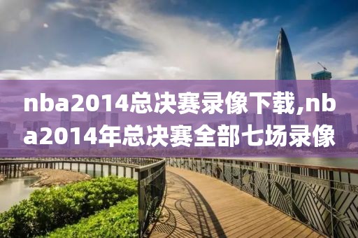 nba2014总决赛录像下载,nba2014年总决赛全部七场录像