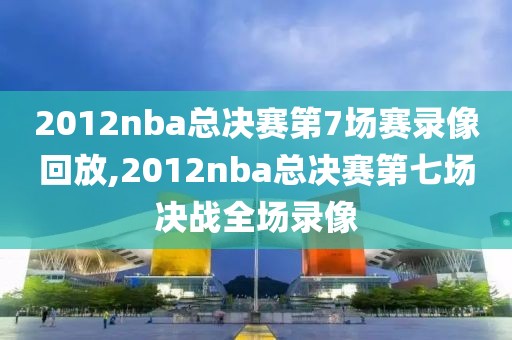 2012nba总决赛第7场赛录像回放,2012nba总决赛第七场决战全场录像