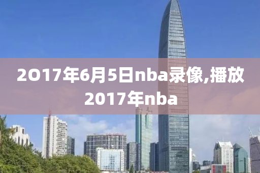 2O17年6月5日nba录像,播放2017年nba