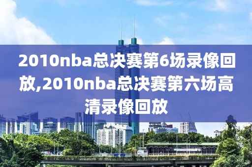 2010nba总决赛第6场录像回放,2010nba总决赛第六场高清录像回放
