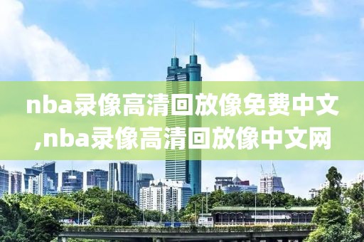 nba录像高清回放像免费中文,nba录像高清回放像中文网