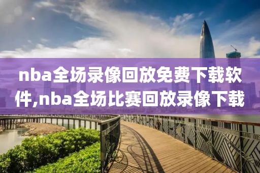 nba全场录像回放免费下载软件,nba全场比赛回放录像下载