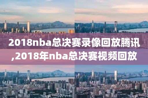 2018nba总决赛录像回放腾讯,2018年nba总决赛视频回放