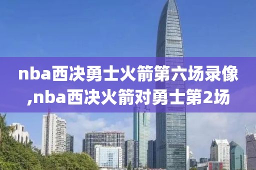 nba西决勇士火箭第六场录像,nba西决火箭对勇士第2场