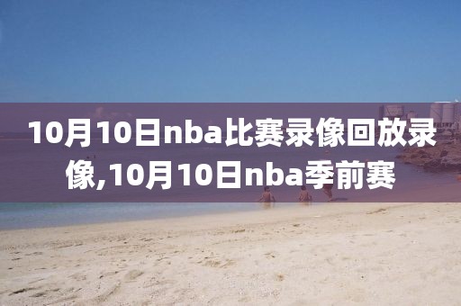 10月10日nba比赛录像回放录像,10月10日nba季前赛