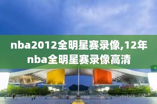 nba2012全明星赛录像,12年nba全明星赛录像高清