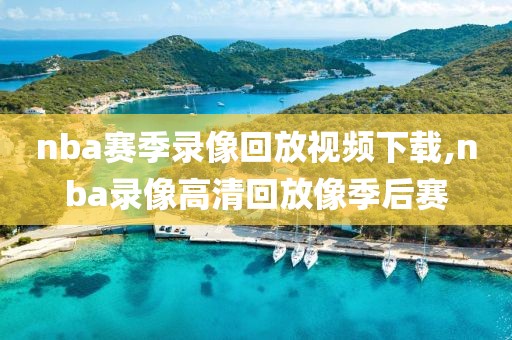nba赛季录像回放视频下载,nba录像高清回放像季后赛