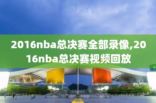 2016nba总决赛全部录像,2016nba总决赛视频回放
