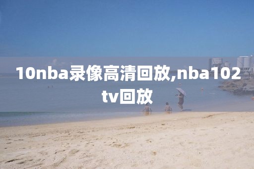 10nba录像高清回放,nba102tv回放