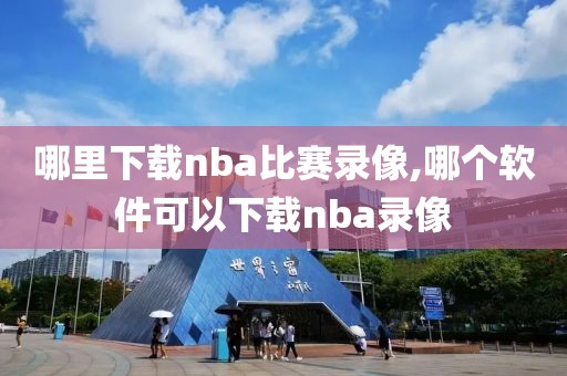 哪里下载nba比赛录像,哪个软件可以下载nba录像