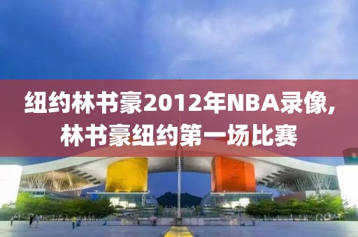 纽约林书豪2012年NBA录像,林书豪纽约第一场比赛