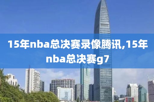 15年nba总决赛录像腾讯,15年nba总决赛g7