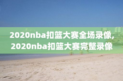 2020nba扣篮大赛全场录像,2020nba扣篮大赛完整录像