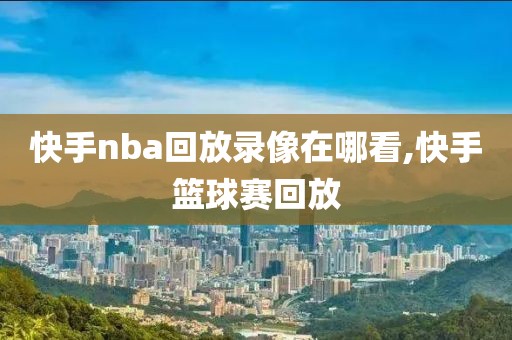 快手nba回放录像在哪看,快手篮球赛回放