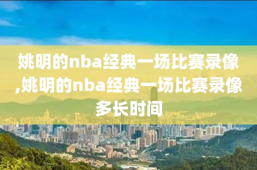 姚明的nba经典一场比赛录像,姚明的nba经典一场比赛录像多长时间