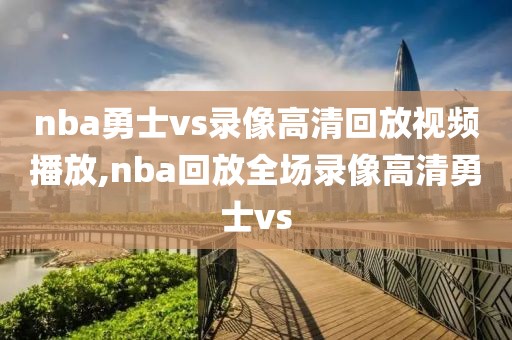 nba勇士vs录像高清回放视频播放,nba回放全场录像高清勇士vs