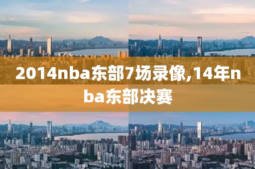 2014nba东部7场录像,14年nba东部决赛