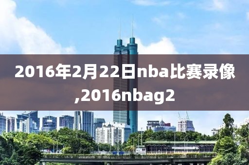 2016年2月22日nba比赛录像,2016nbag2