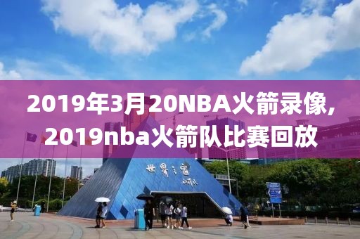 2019年3月20NBA火箭录像,2019nba火箭队比赛回放