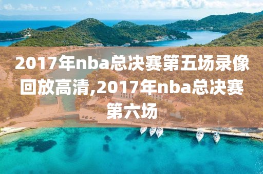 2017年nba总决赛第五场录像回放高清,2017年nba总决赛第六场