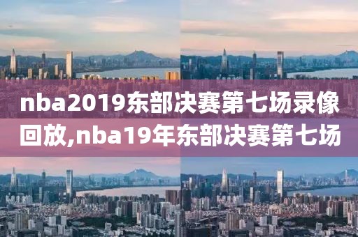 nba2019东部决赛第七场录像回放,nba19年东部决赛第七场