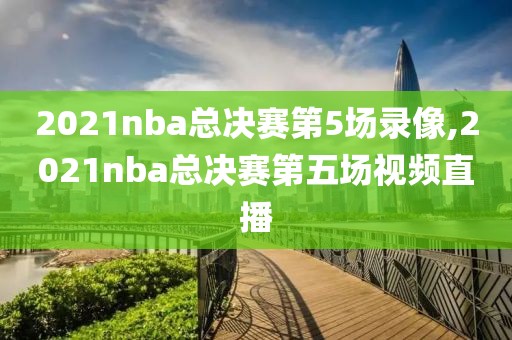 2021nba总决赛第5场录像,2021nba总决赛第五场视频直播