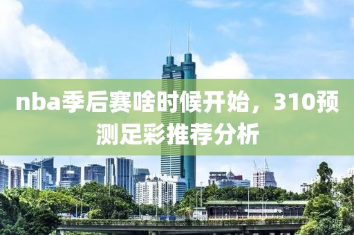 nba季后赛啥时候开始，310预测足彩推荐分析
