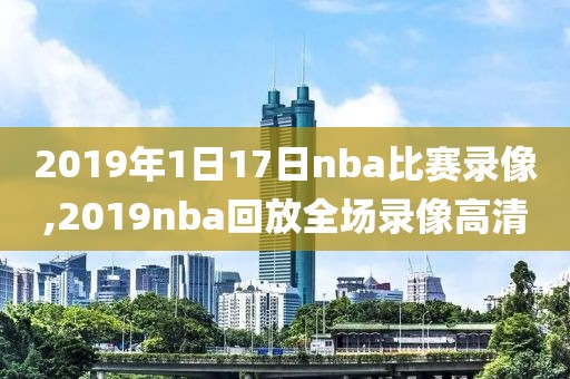 2019年1日17日nba比赛录像,2019nba回放全场录像高清