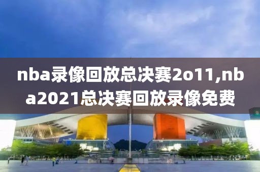 nba录像回放总决赛2o11,nba2021总决赛回放录像免费