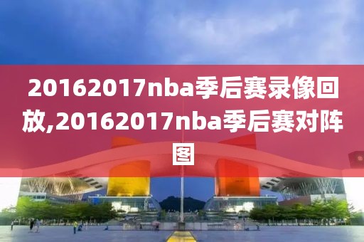 20162017nba季后赛录像回放,20162017nba季后赛对阵图