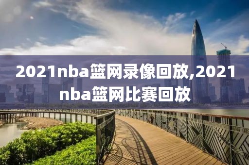 2021nba篮网录像回放,2021nba篮网比赛回放