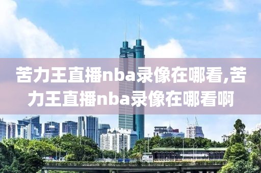 苦力王直播nba录像在哪看,苦力王直播nba录像在哪看啊