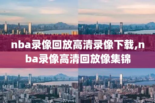 nba录像回放高清录像下载,nba录像高清回放像集锦