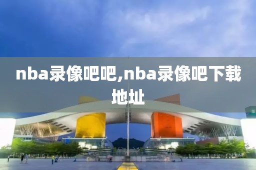 nba录像吧吧,nba录像吧下载地址