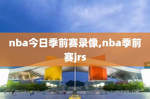 nba今日季前赛录像,nba季前赛jrs