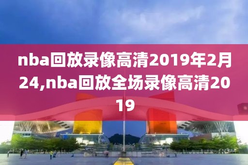nba回放录像高清2019年2月24,nba回放全场录像高清2019