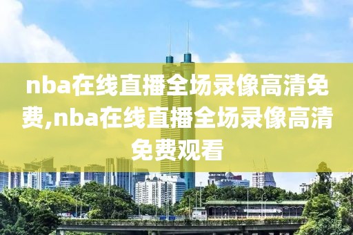 nba在线直播全场录像高清免费,nba在线直播全场录像高清免费观看