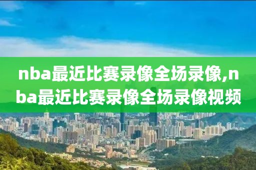 nba最近比赛录像全场录像,nba最近比赛录像全场录像视频