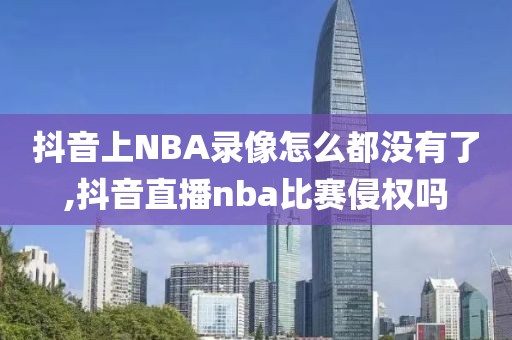 抖音上NBA录像怎么都没有了,抖音直播nba比赛侵权吗
