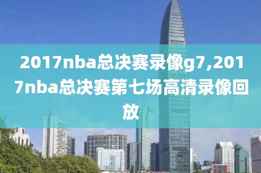 2017nba总决赛录像g7,2017nba总决赛第七场高清录像回放