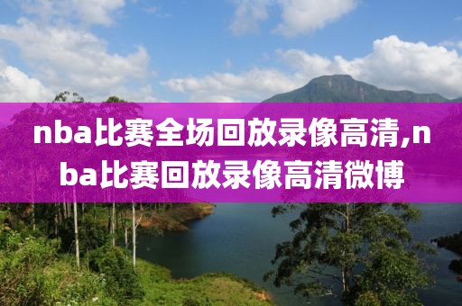 nba比赛全场回放录像高清,nba比赛回放录像高清微博
