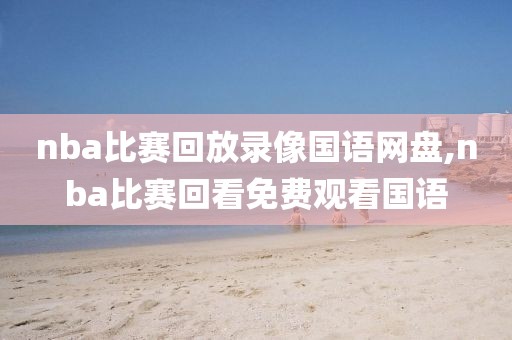 nba比赛回放录像国语网盘,nba比赛回看免费观看国语