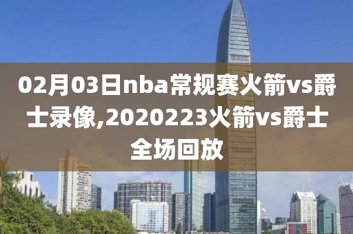 02月03日nba常规赛火箭vs爵士录像,2020223火箭vs爵士全场回放