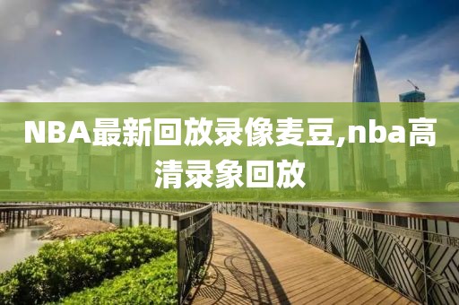 NBA最新回放录像麦豆,nba高清录象回放