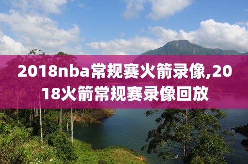 2018nba常规赛火箭录像,2018火箭常规赛录像回放