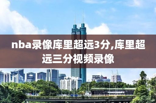 nba录像库里超远3分,库里超远三分视频录像
