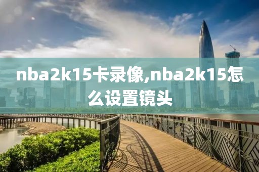 nba2k15卡录像,nba2k15怎么设置镜头