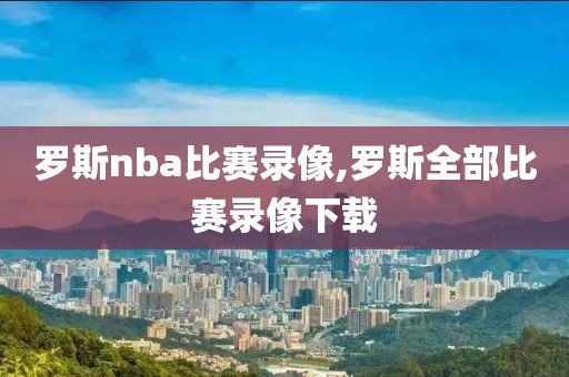 罗斯nba比赛录像,罗斯全部比赛录像下载