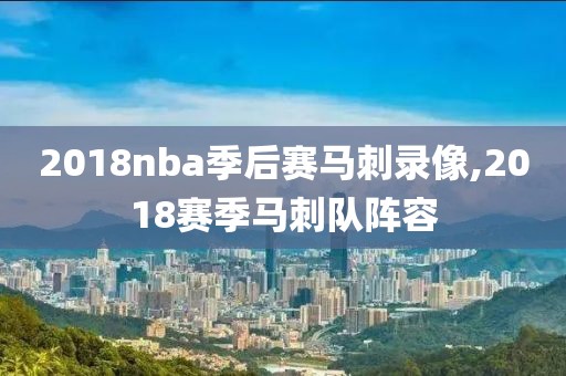 2018nba季后赛马刺录像,2018赛季马刺队阵容